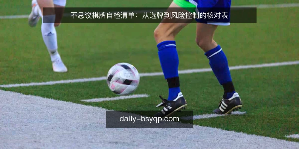 不思议棋牌自检清单：从选牌到风险控制的核对表 — 为何现在要自检 配图