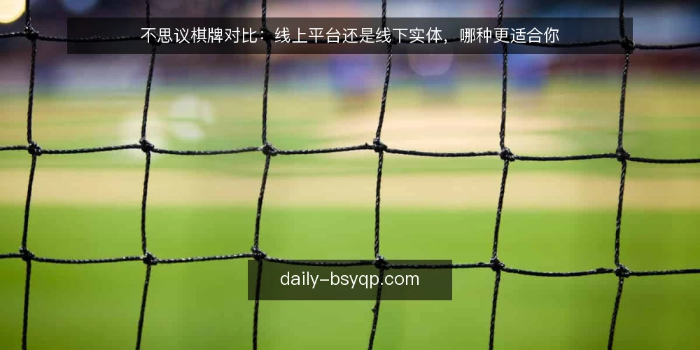 不思议棋牌对比：线上平台还是线下实体，哪种更适合你 — 明确决策标准 配图