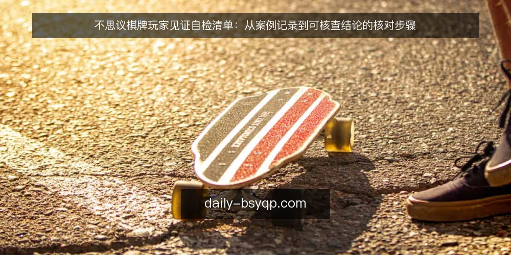 不思议棋牌玩家见证自检清单：从案例记录到可核查结论的核对步骤 — 为什么现在要做这份自检 配图