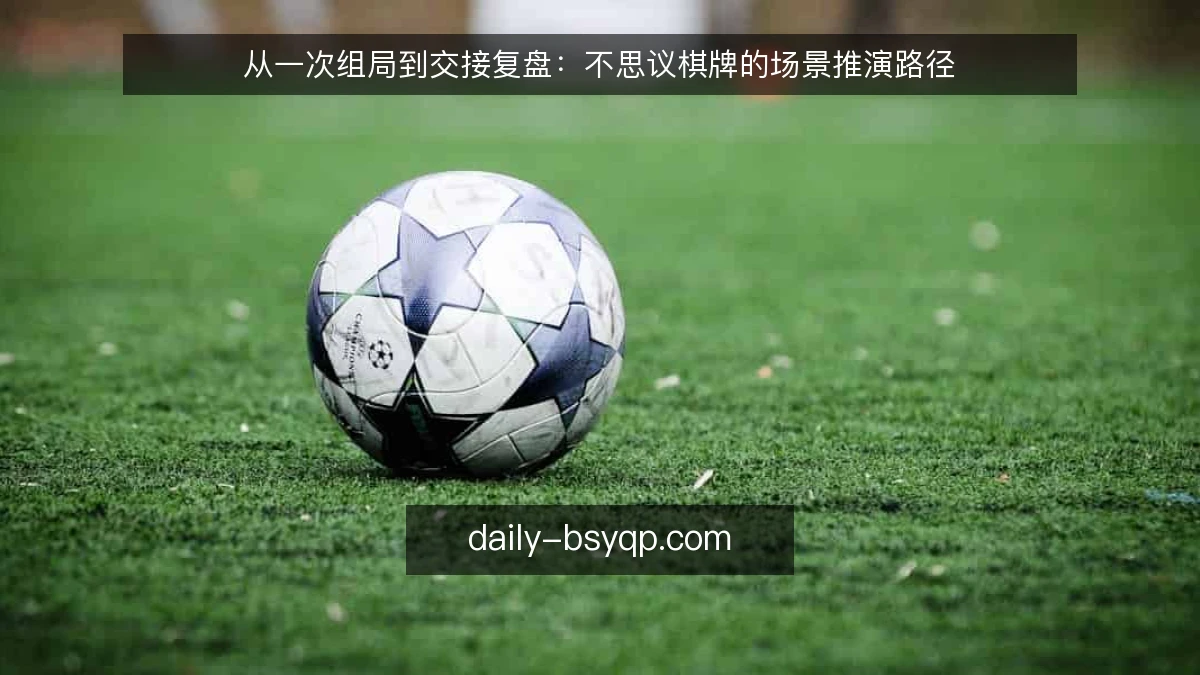 从一次组局到交接复盘：不思议棋牌的场景推演路径